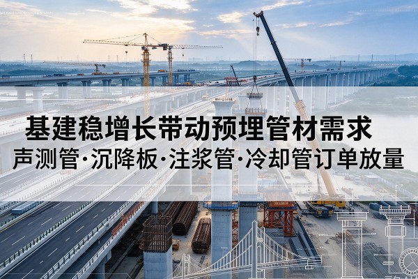 霞浦基建稳增长带动预埋监测管材需求,声测管、沉降板、注浆管订单持续放量