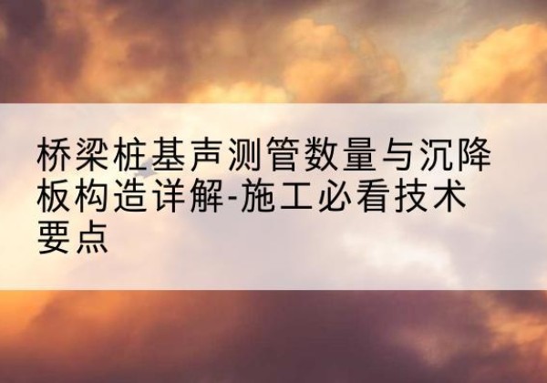 霞浦桩基需要预埋几根声测管？-桥梁桩基声测管数量与沉降板构造详解-施工必看技术要点